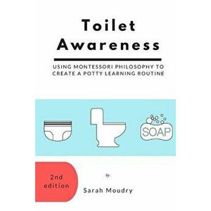 Toilet Awareness: Using Montessori Philosophy to Create a Potty Learning Routine, Paperback - Sarah Moudry imagine