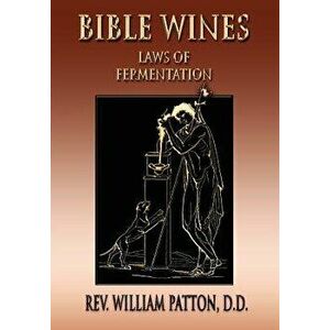 Bible Wines: On Laws of Fermentation and the Wines of the Ancients, Paperback - Rev William Patton imagine