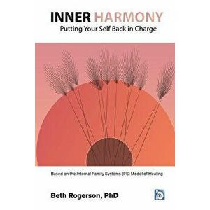 Inner Harmony: Putting Your Self Back in Charge: Based on the Internal Family Systems (IFS) Model of Healing, Paperback - Beth Rogerson Phd imagine