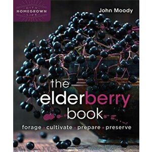 The Elderberry Book: Forage, Cultivate, Prepare, Preserve, Paperback - John Moody imagine