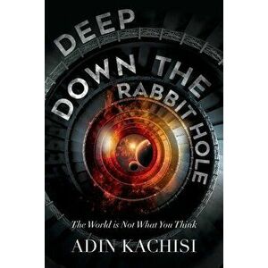 Deep Down the Rabbit Hole: The World Is Not What You Think, Paperback - Adin Kachisi imagine