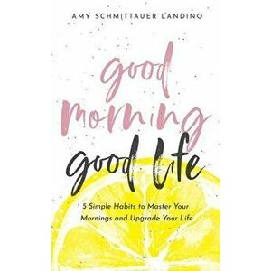 Good Morning, Good Life: 5 Simple Habits to Master Your Mornings and Upgrade Your Life, Paperback - Amy Schmittauer Landino imagine