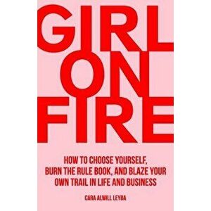 Girl On Fire: How to Choose Yourself, Burn the Rule Book, and Blaze Your Own Trail in Life and Business, Paperback - Cara Alwill Leyba imagine