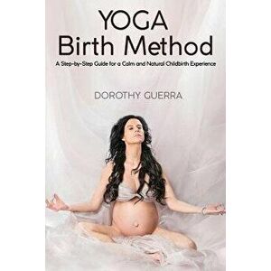 Yoga Birth Method: A Step-By-Step Guide for a Calm and Natural Childbirth Experience, Paperback - Dorothy Guerra imagine