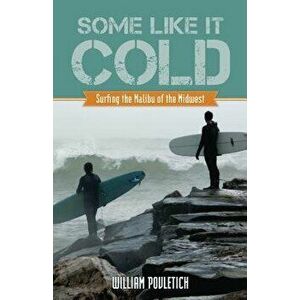 Some Like It Cold: Surfing the Malibu of the Midwest, Paperback - William Povletich imagine