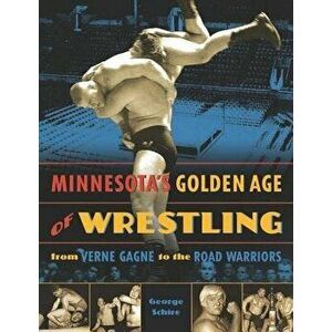 Minnesota's Golden Age of Wrestling: From Verne Gagne to the Road Warriors, Paperback - George Schire imagine