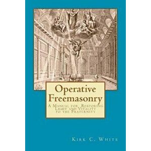 Operative Freemasonry: A Manual for Restoring Light and Vitality to the Fraternity, Paperback - Kirk C. White imagine