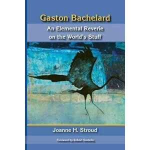 Gaston Bachelard: An Elemental Reverie of the World's Stuff, Paperback - Joanne H. Stroud imagine