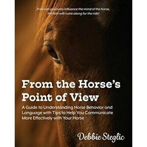 From the Horse's Point of View: A Guide to Understanding Horse Behavior and Language with Tips to Help You Communicate More Effectively with Your Hors imagine