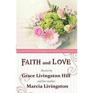 Faith and Love: Stories by Grace Livingston Hill and Her Mother Marcia Livingston, Paperback - Grace Livingston Hill imagine