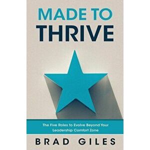 Made to Thrive: The Five Roles to Evolve Beyond Your Leadership Comfort Zone, Paperback - Brad Giles imagine
