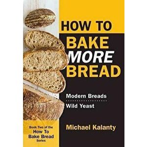 How to Bake More Bread: Modern Breads/Wild Yeast, Paperback - Michael Kalanty imagine