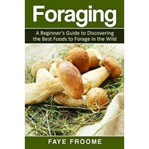 Foraging: A beginner's guide to discovering the best foods to forage in the wild, Paperback - Faye Froome imagine