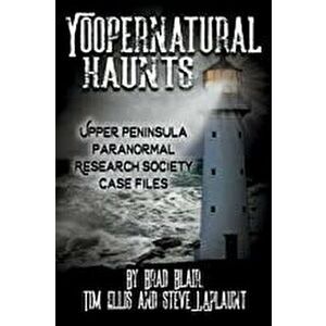 Yoopernatural Haunts: Upper Peninsula Paranormal Research Society Case Files, Paperback - Brad Blair imagine