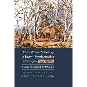 Native Women's History in Eastern North America Before 1900: A Guide to Research and Writing, Paperback - Rebecca Kugel imagine