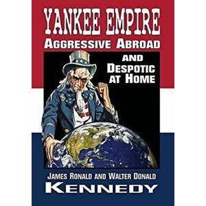 Yankee Empire: Aggressive Abroad and Despotic At Home, Hardcover - James R. Kennedy imagine