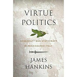 Virtue Politics: Soulcraft and Statecraft in Renaissance Italy, Hardcover - James Hankins imagine