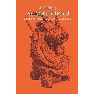 Art, Myth and Ritual: The Path to Political Authority in Ancient China, Paperback - Kwang-Chih Chang imagine