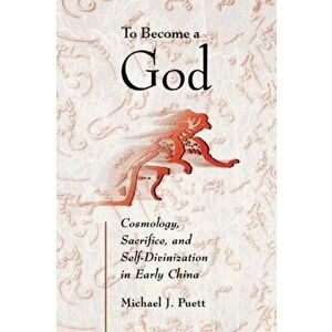 To Become a God: Cosmology, Sacrifice, and Self-Divinization in Early China, Paperback - Michael J. Puett imagine