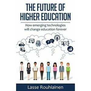 The Future Of Higher Education: How Emerging Technologies Will Change Education Forever, Paperback - Lasse Rouhiainen imagine