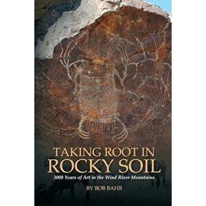 Taking Root in Rocky Soil: 3, 000 Years of Art in the Wind River Mountains, Paperback - Bob Bahr imagine