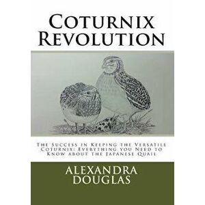 Coturnix Revolution: The Success in Keeping the Versatile Coturnix: Everything you Need to Know about the Japanese Quail, Paperback - Alexandra Teodoz imagine