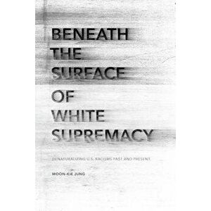 Beneath the Surface of White Supremacy: Denaturalizing U.S. Racisms Past and Present, Paperback - Moon-Kie Jung imagine