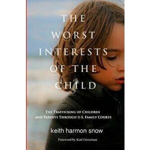 The Worst Interests of the Child: The Trafficking of Children and Parents Through U.S. Family Courts, Paperback - Keith Harmon Snow imagine