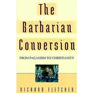 The Barbarian Conversion: From Paganism to Christianity, Paperback - Richard Fletcher imagine