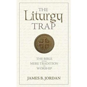 The Liturgy Trap: The Bible Versus Mere Tradition in Worship, Paperback - James B. Jordan imagine