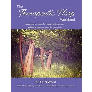 The Therapeutic Harp Workbook: A practical workbook for harpists and musicians working in health care and the community, Paperback - Alison Ware imagine