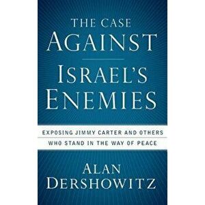 The Case Against Israel's Enemies: Exposing Jimmy Carter and Others Who Stand in the Way of Peace, Paperback - Alan Dershowitz imagine