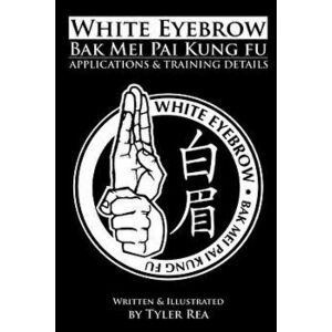 White Eyebrow Bak Mei pai kung fu Applications and Training Details, Paperback - Tyler Rea imagine