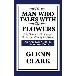 The Man Who Talks with the Flowers: The Intimate Life Story of Dr. George Washington Carver, Hardcover - Glenn Clark imagine