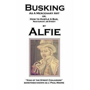 Busking as a Mercenary Art: Or How to Hustle a Bar, Restaurant, or Street, Paperback - Alfie King of the Street Conjurors imagine
