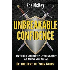 Unbreakable Confidence: How to Think Confidently, Live Fearlessly, and Achieve Your Dreams - Be the Hero of Your Story, Paperback - Zoe McKey imagine