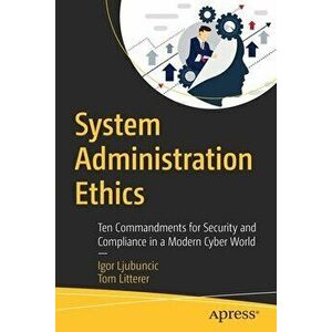 System Administration Ethics: Ten Commandments for Security and Compliance in a Modern Cyber World, Paperback - Igor Ljubuncic imagine