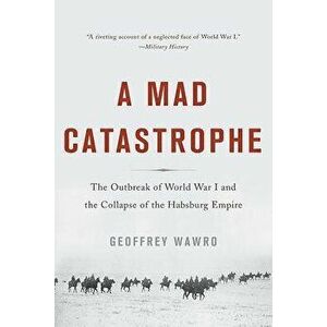A Mad Catastrophe: The Outbreak of World War I and the Collapse of the Habsburg Empire, Paperback - Geoffrey Wawro imagine