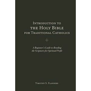 Introduction to the Holy Bible for Traditional Catholics: A Beginner's Guide to Reading the Scriptures for Spiritual Profit, Paperback - Timothy S. Fl imagine