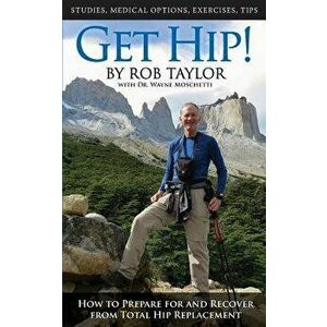 Get Hip!: How to Prepare for and Recover from Total Hip Replacement, Paperback - Rob Taylor imagine
