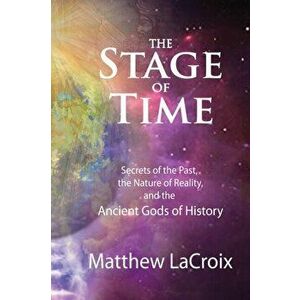 The Stage of Time: Secrets of the Past, The Nature of Reality, and the Ancient Gods of History, Paperback - Matthew R. LaCroix imagine
