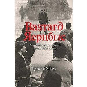 Bastard Republic: Encounters Along the Tattered Edge of Fallen Empire, Paperback - Tyrone Shaw imagine
