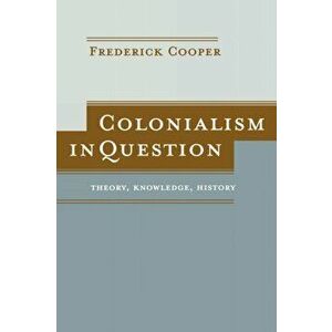Colonialism in Question: Theory, Knowledge, History, Paperback - Frederick Cooper imagine