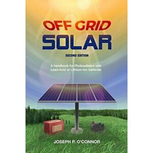 Off Grid Solar: A handbook for Photovoltaics with Lead-Acid or Lithium-Ion batteries, Paperback - Joseph P. O'Connor imagine