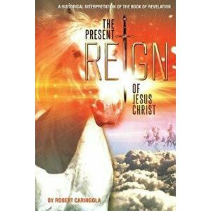 The Present Reign of Jesus Christ: A Historical Interpretation of the Book of Revelation, Paperback - Robert Caringola imagine