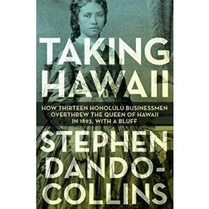 Taking Hawaii: How Thirteen Honolulu Businessmen Overthrew the Queen of Hawaii in 1893, with a Bluff, Paperback - Stephen Dando-Collins imagine