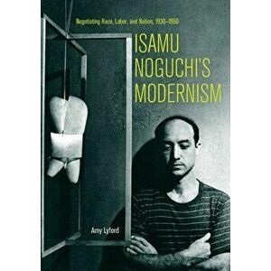 Isamu Noguchi's Modernism: Negotiating Race, Labor, and Nation, 1930-1950, Paperback - Amy Lyford imagine