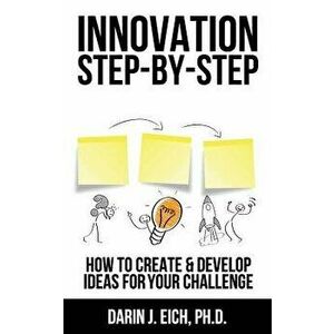 Innovation Step-by-Step: How to Create and Develop Ideas for your Challenge, Paperback - Darin J. Eich imagine