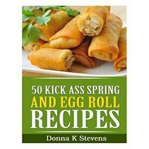 50 Kick Ass Spring and Egg Roll Recipes, Paperback - Donna K. Stevens imagine