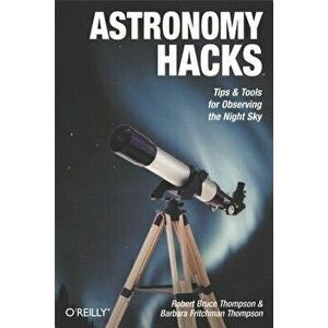 Astronomy Hacks: Tips and Tools for Observing the Night Sky, Paperback - Robert Bruce Thompson imagine